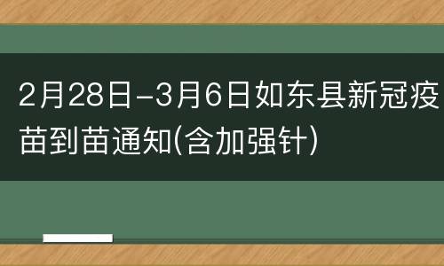 2月28日-3月6日如东县新冠疫苗到苗通知(含加强针)