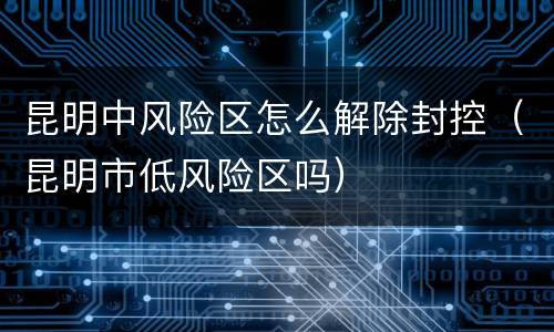 昆明中风险区怎么解除封控（昆明市低风险区吗）