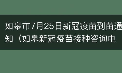 如皋市7月25日新冠疫苗到苗通知（如皋新冠疫苗接种咨询电话）