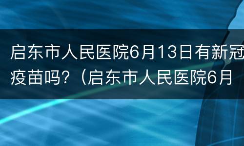 启东市人民医院6月13日有新冠疫苗吗?（启东市人民医院6月13日有新冠疫苗吗）