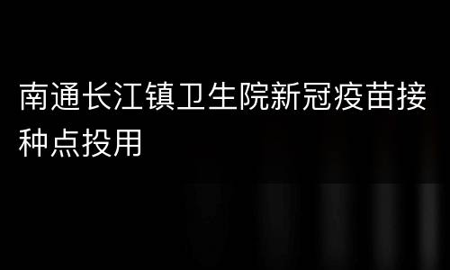 南通长江镇卫生院新冠疫苗接种点投用