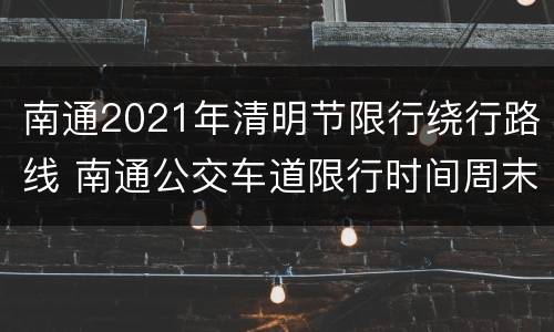 南通2021年清明节限行绕行路线 南通公交车道限行时间周末
