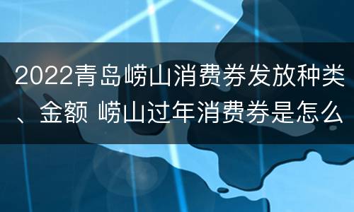 2022青岛崂山消费券发放种类、金额 崂山过年消费券是怎么消费的