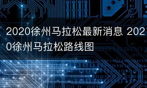 2020徐州马拉松最新消息 2020徐州马拉松路线图