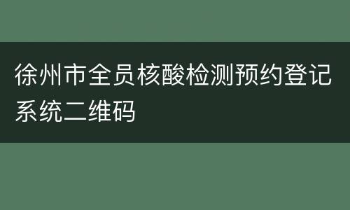 徐州市全员核酸检测预约登记系统二维码