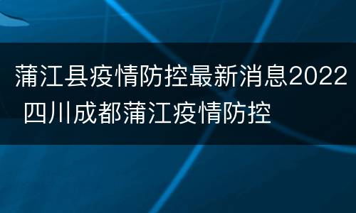 蒲江县疫情防控最新消息2022 四川成都蒲江疫情防控