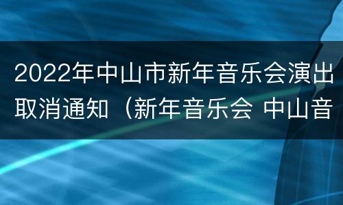 2022年中山市新年音乐会演出取消通知（新年音乐会 中山音乐堂）
