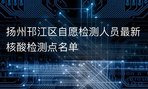扬州邗江区自愿检测人员最新核酸检测点名单