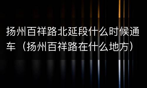 扬州百祥路北延段什么时候通车（扬州百祥路在什么地方）