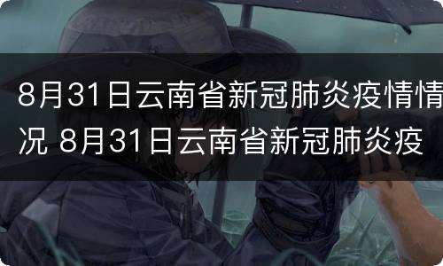 8月31日云南省新冠肺炎疫情情况 8月31日云南省新冠肺炎疫情情况如何