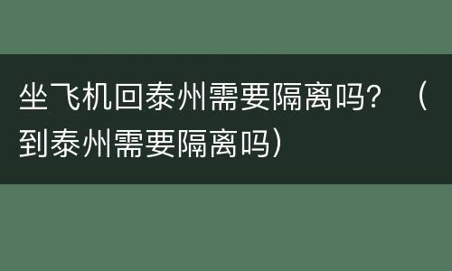 坐飞机回泰州需要隔离吗？（到泰州需要隔离吗）