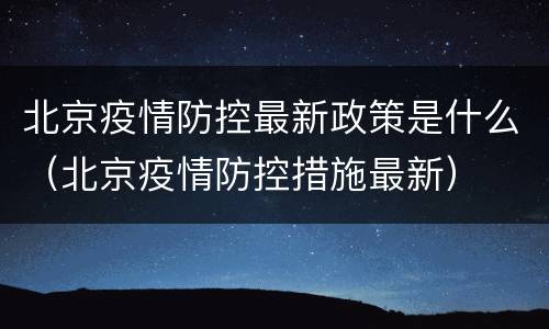 北京疫情防控最新政策是什么（北京疫情防控措施最新）