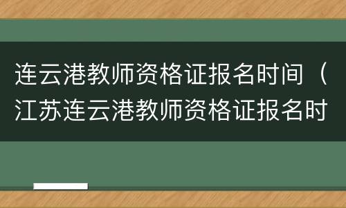 连云港教师资格证报名时间（江苏连云港教师资格证报名时间）