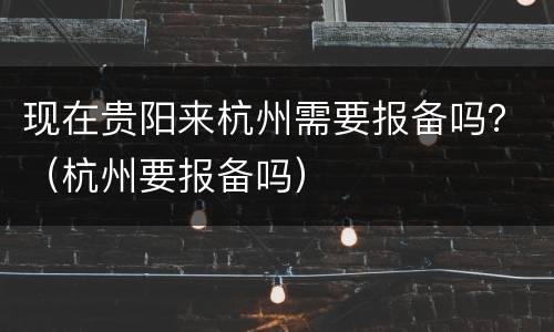 现在贵阳来杭州需要报备吗？（杭州要报备吗）
