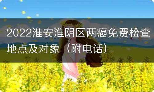 2022淮安淮阴区两癌免费检查地点及对象（附电话）