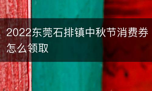 2022东莞石排镇中秋节消费券怎么领取