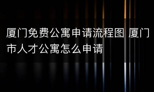 厦门免费公寓申请流程图 厦门市人才公寓怎么申请