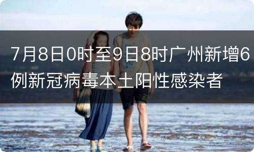 7月8日0时至9日8时广州新增6例新冠病毒本土阳性感染者