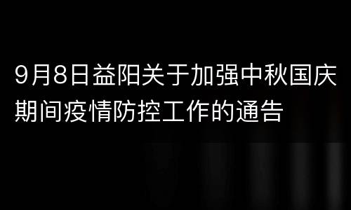 9月8日益阳关于加强中秋国庆期间疫情防控工作的通告