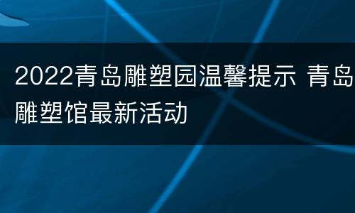 2022青岛雕塑园温馨提示 青岛雕塑馆最新活动