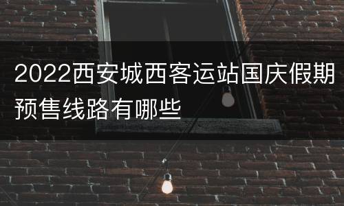 2022西安城西客运站国庆假期预售线路有哪些