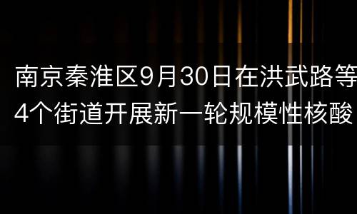 南京秦淮区9月30日在洪武路等4个街道开展新一轮规模性核酸检测