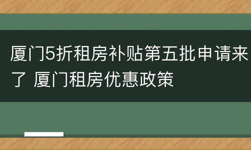 厦门5折租房补贴第五批申请来了 厦门租房优惠政策