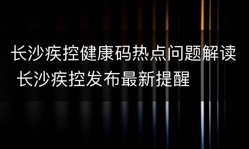 长沙疾控健康码热点问题解读 长沙疾控发布最新提醒