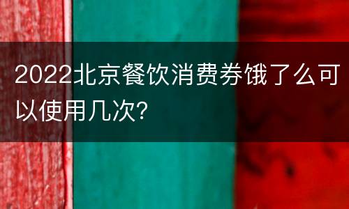 2022北京餐饮消费券饿了么可以使用几次？