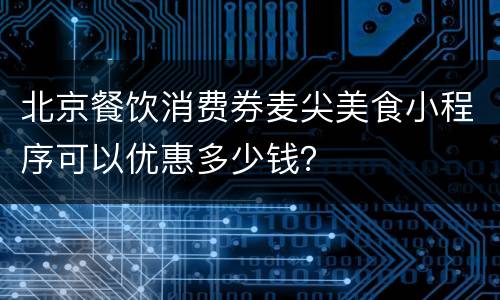北京餐饮消费券麦尖美食小程序可以优惠多少钱？