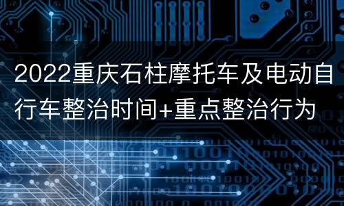 2022重庆石柱摩托车及电动自行车整治时间+重点整治行为