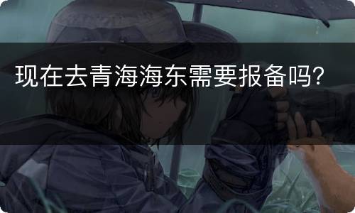 现在去青海海东需要报备吗？