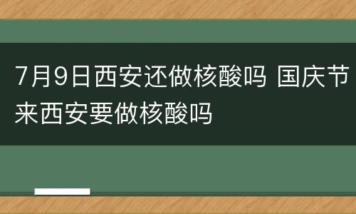 7月9日西安还做核酸吗 国庆节来西安要做核酸吗