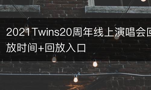 2021Twins20周年线上演唱会回放时间+回放入口