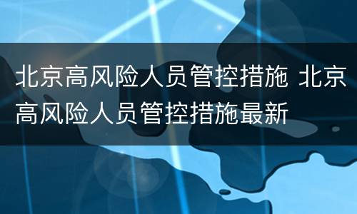 北京高风险人员管控措施 北京高风险人员管控措施最新