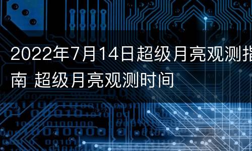 2022年7月14日超级月亮观测指南 超级月亮观测时间