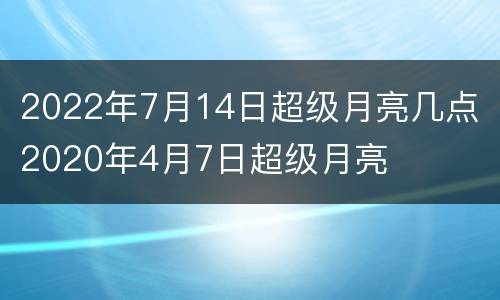 2022年7月14日超级月亮几点 2020年4月7日超级月亮