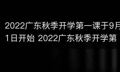 2022广东秋季开学第一课于9月1日开始 2022广东秋季开学第一课于9月1日开始上课