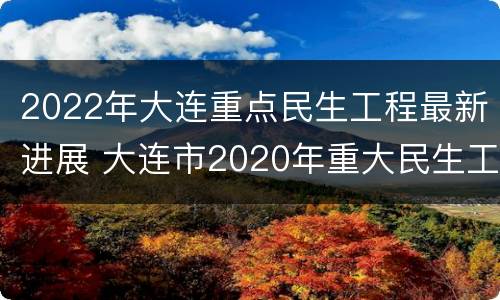 2022年大连重点民生工程最新进展 大连市2020年重大民生工程
