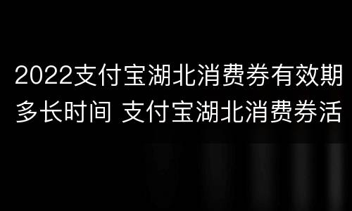 2022支付宝湖北消费券有效期多长时间 支付宝湖北消费券活动待开启