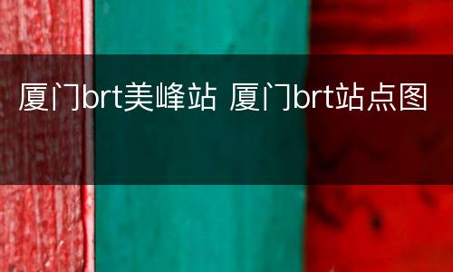 厦门brt美峰站 厦门brt站点图
