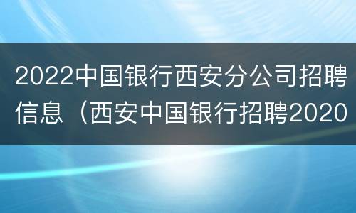 2022中国银行西安分公司招聘信息（西安中国银行招聘2020年招聘公告）
