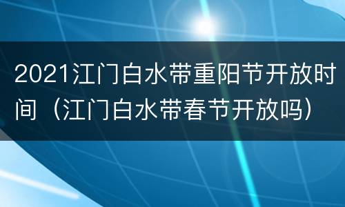 2021江门白水带重阳节开放时间（江门白水带春节开放吗）