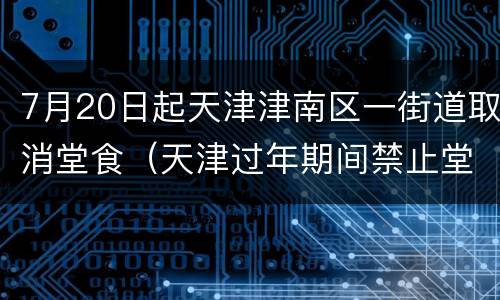 7月20日起天津津南区一街道取消堂食（天津过年期间禁止堂食）