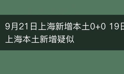 9月21日上海新增本土0+0 19日上海本土新增疑似