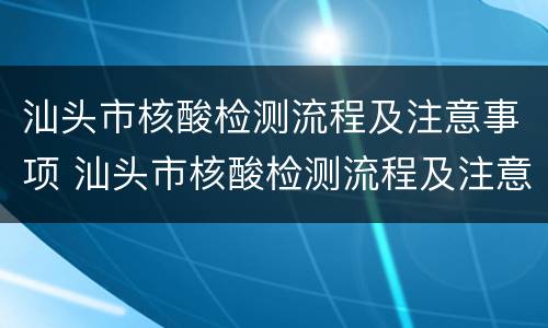 汕头市核酸检测流程及注意事项 汕头市核酸检测流程及注意事项表