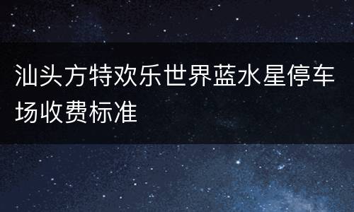 汕头方特欢乐世界蓝水星停车场收费标准