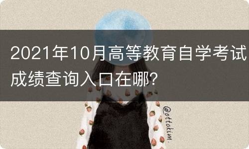 2021年10月高等教育自学考试成绩查询入口在哪？