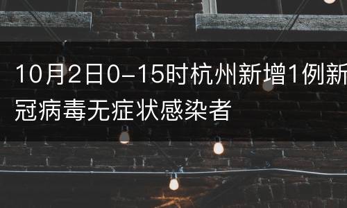 10月2日0-15时杭州新增1例新冠病毒无症状感染者
