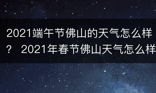 2021端午节佛山的天气怎么样？ 2021年春节佛山天气怎么样